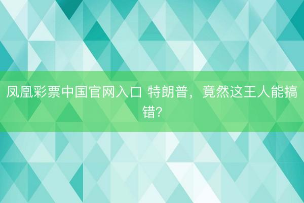 凤凰彩票中国官网入口 特朗普，竟然这王人能搞错？