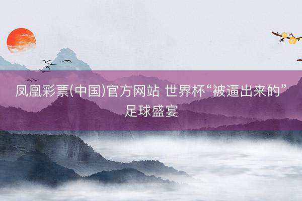 凤凰彩票(中国)官方网站 世界杯“被逼出来的”足球盛宴