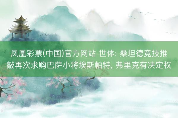 凤凰彩票(中国)官方网站 世体: 桑坦德竞技推敲再次求购巴萨小将埃斯帕特， 弗里克有决定权