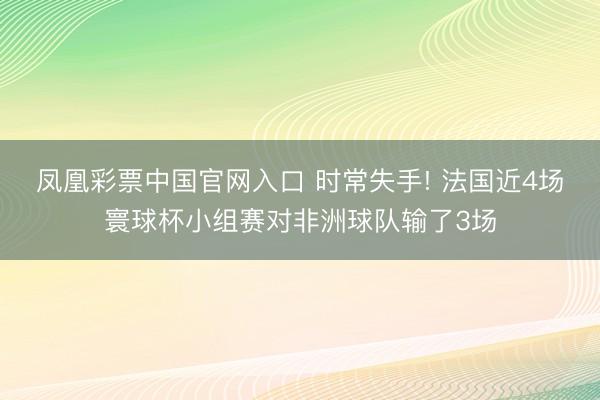 凤凰彩票中国官网入口 时常失手! 法国近4场寰球杯小组赛对非洲球队输了3场