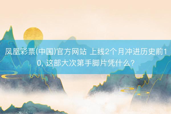 凤凰彩票(中国)官方网站 上线2个月冲进历史前10， 这部大次第手脚片凭什么?