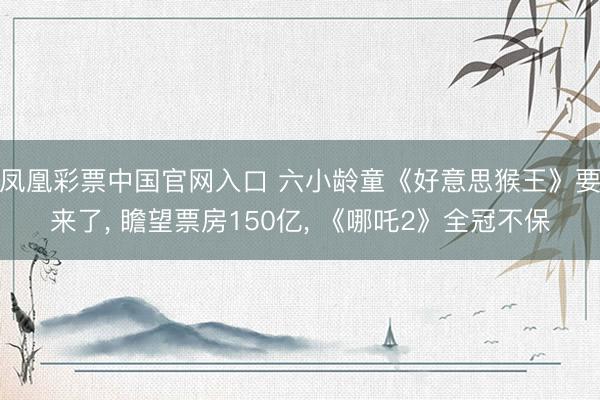 凤凰彩票中国官网入口 六小龄童《好意思猴王》要来了, 瞻望票房150亿, 《哪吒2》全冠不保