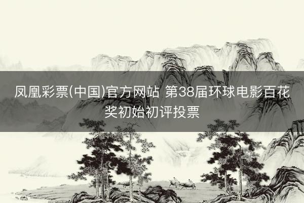 凤凰彩票(中国)官方网站 第38届环球电影百花奖初始初评投票