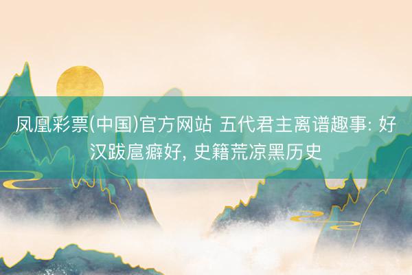 凤凰彩票(中国)官方网站 五代君主离谱趣事: 好汉跋扈癖好， 史籍荒凉黑历史