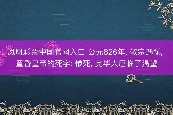 凤凰彩票中国官网入口 公元826年， 敬宗遇弑， 童昏皇帝的死字: 惨死， 完毕大唐临了渴望