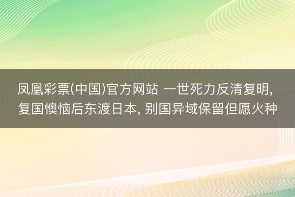 凤凰彩票(中国)官方网站 一世死力反清复明, 复国懊恼后东渡日本, 别国异域保留但愿火种