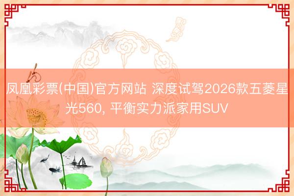 凤凰彩票(中国)官方网站 深度试驾2026款五菱星光560, 平衡实力派家用SUV