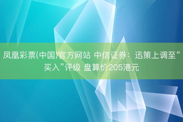 凤凰彩票(中国)官方网站 中信证券:迅策上调至“买入”评级 盘算价205港元